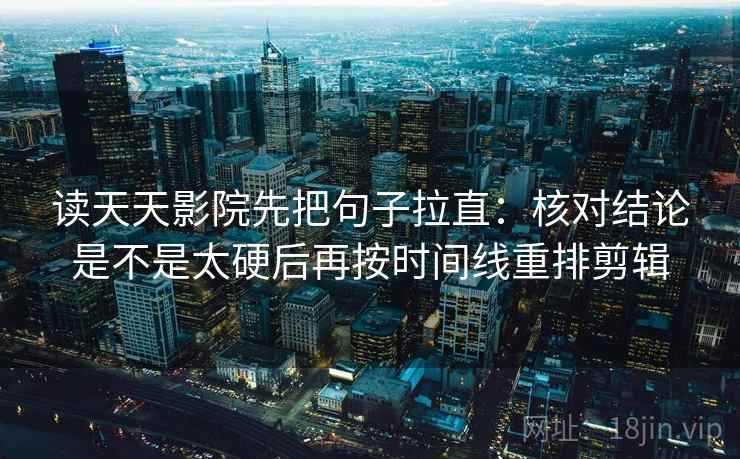读天天影院先把句子拉直：核对结论是不是太硬后再按时间线重排剪辑