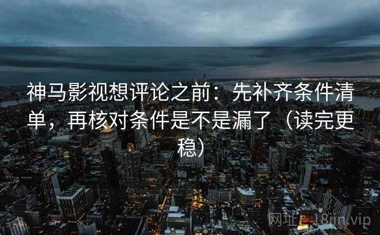 神马影视想评论之前：先补齐条件清单，再核对条件是不是漏了（读完更稳）