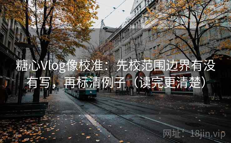糖心Vlog像校准：先校范围边界有没有写，再标清例子（读完更清楚）