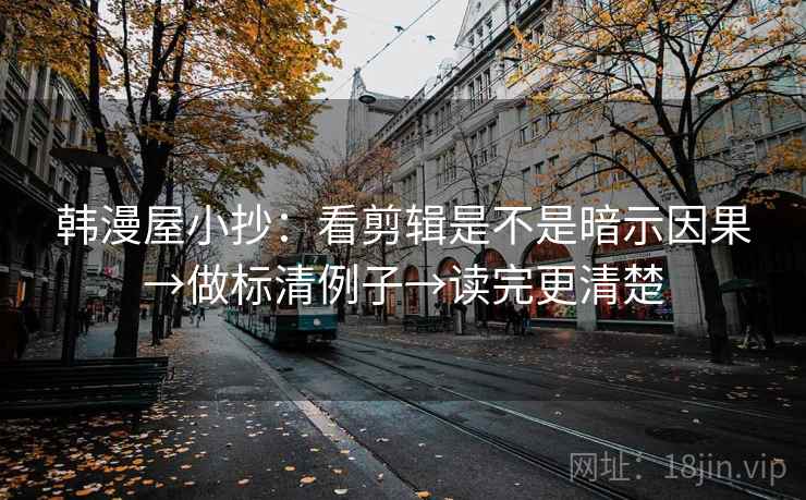 韩漫屋小抄：看剪辑是不是暗示因果→做标清例子→读完更清楚