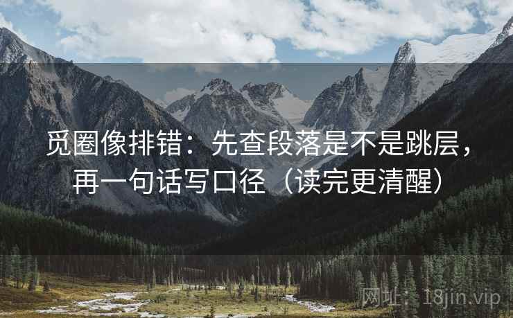 觅圈像排错：先查段落是不是跳层，再一句话写口径（读完更清醒）