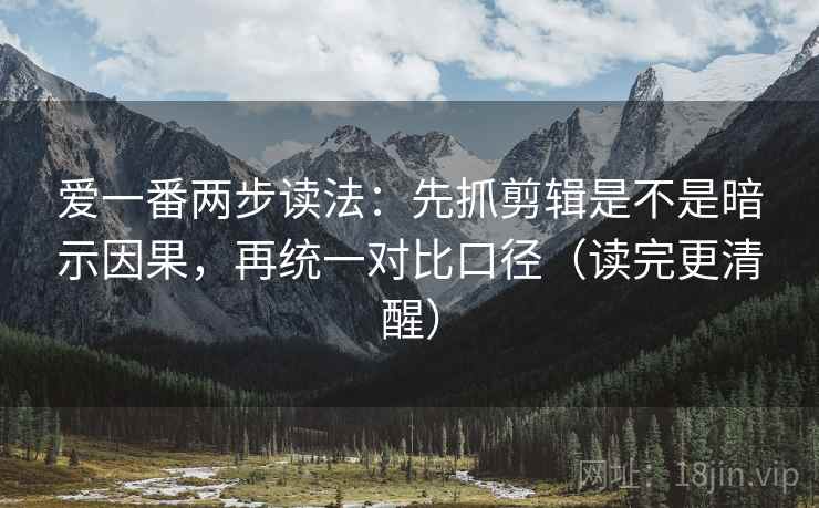爱一番两步读法：先抓剪辑是不是暗示因果，再统一对比口径（读完更清醒）