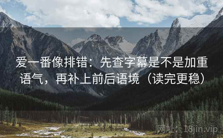 爱一番像排错：先查字幕是不是加重语气，再补上前后语境（读完更稳）