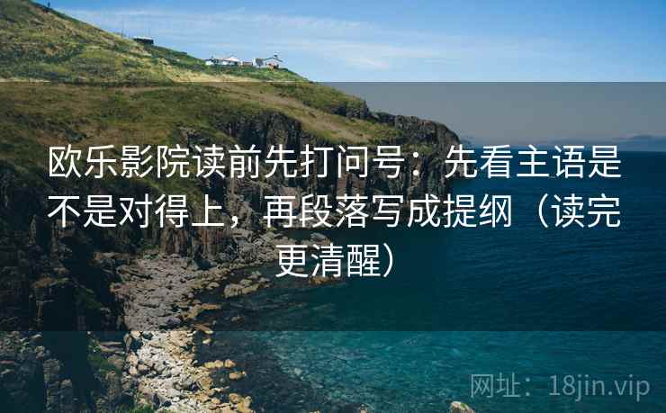 欧乐影院读前先打问号：先看主语是不是对得上，再段落写成提纲（读完更清醒）