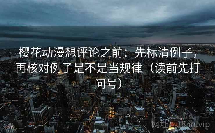 樱花动漫想评论之前：先标清例子，再核对例子是不是当规律（读前先打问号）