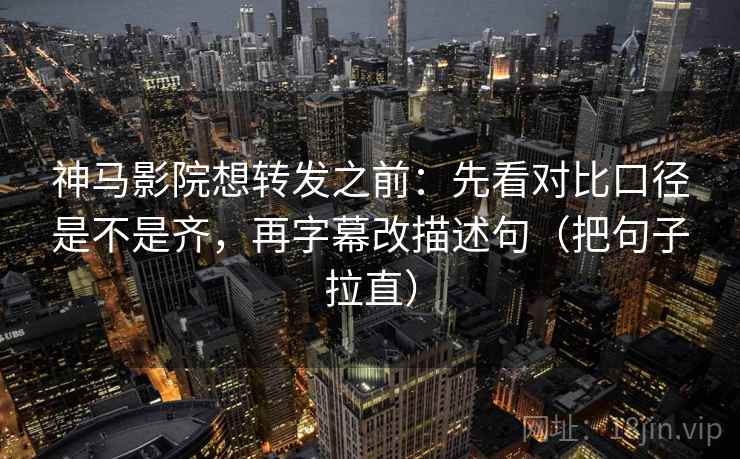 神马影院想转发之前：先看对比口径是不是齐，再字幕改描述句（把句子拉直）