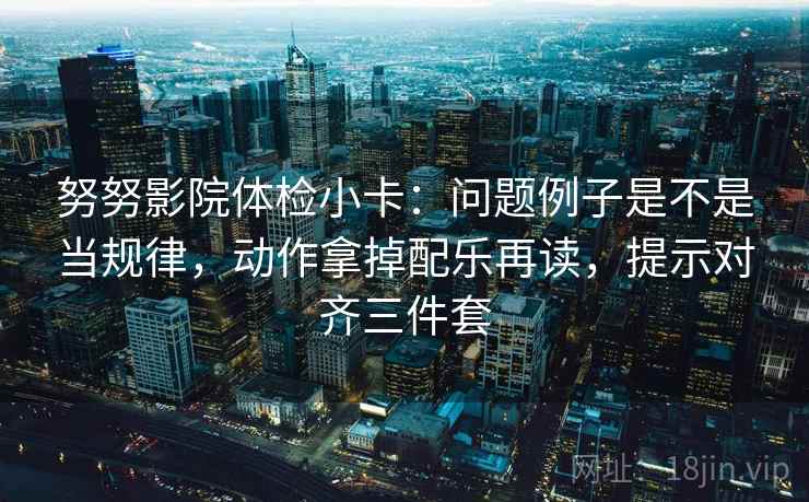 努努影院体检小卡：问题例子是不是当规律，动作拿掉配乐再读，提示对齐三件套