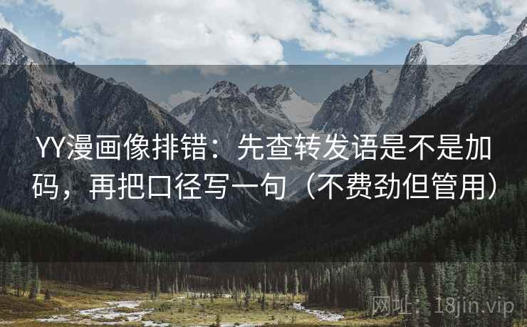 YY漫画像排错：先查转发语是不是加码，再把口径写一句（不费劲但管用）