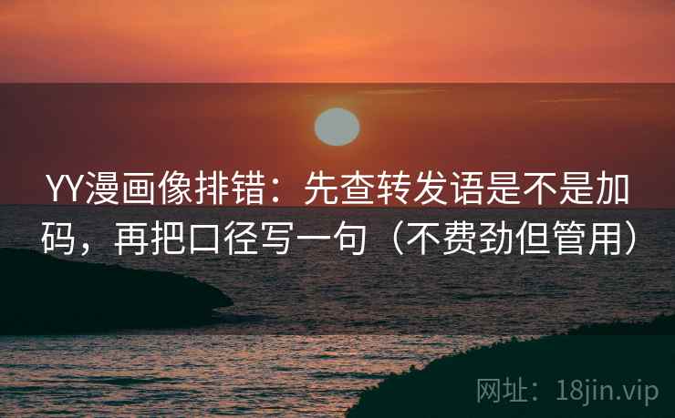 YY漫画像排错：先查转发语是不是加码，再把口径写一句（不费劲但管用）