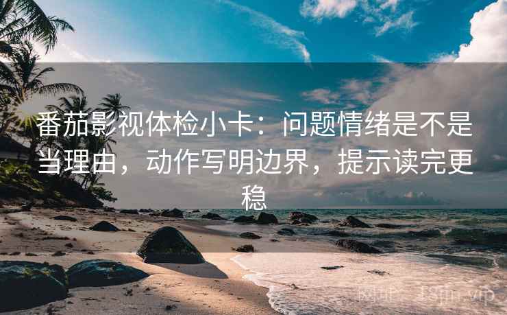 番茄影视体检小卡：问题情绪是不是当理由，动作写明边界，提示读完更稳