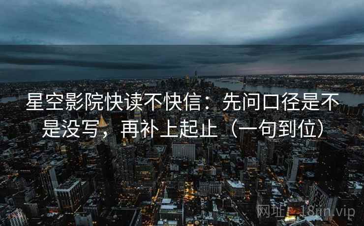 星空影院快读不快信：先问口径是不是没写，再补上起止（一句到位）