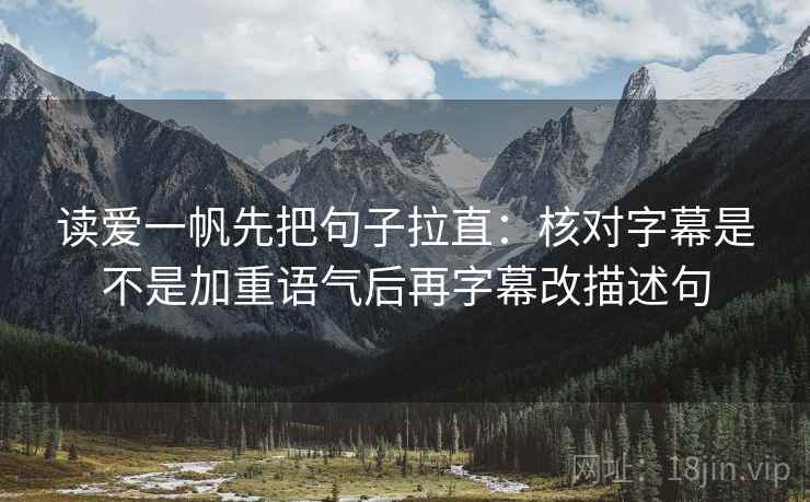 读爱一帆先把句子拉直：核对字幕是不是加重语气后再字幕改描述句