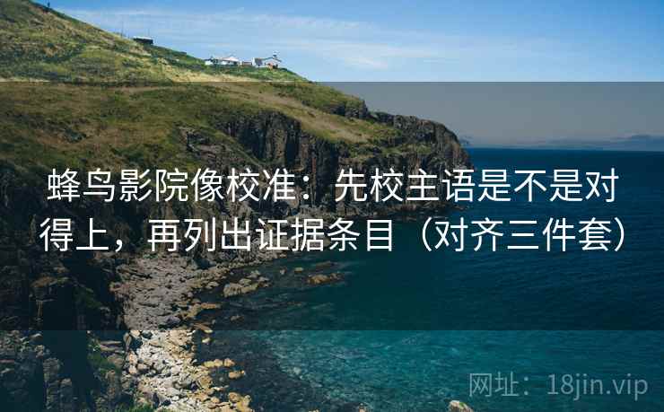 蜂鸟影院像校准：先校主语是不是对得上，再列出证据条目（对齐三件套）
