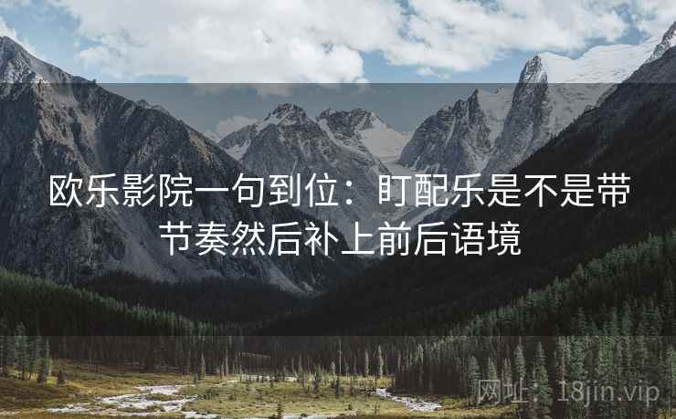 欧乐影院一句到位：盯配乐是不是带节奏然后补上前后语境
