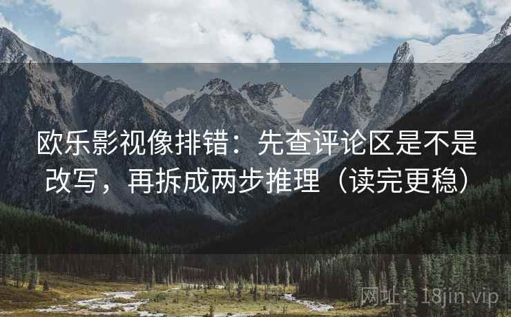 欧乐影视像排错：先查评论区是不是改写，再拆成两步推理（读完更稳）