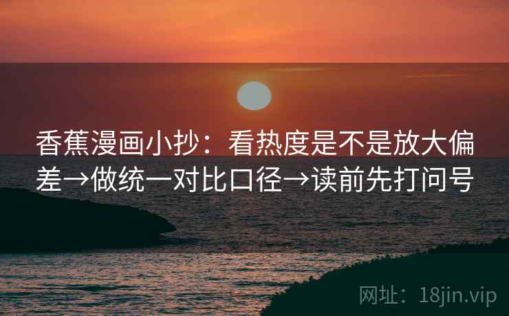 香蕉漫画小抄：看热度是不是放大偏差→做统一对比口径→读前先打问号