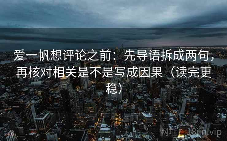 爱一帆想评论之前：先导语拆成两句，再核对相关是不是写成因果（读完更稳）
