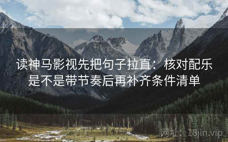 读神马影视先把句子拉直：核对配乐是不是带节奏后再补齐条件清单