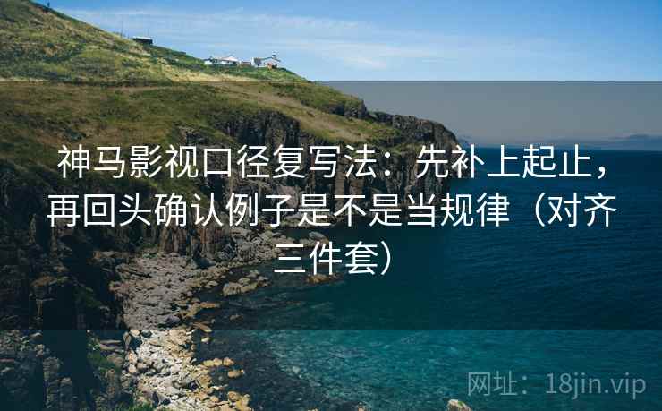 神马影视口径复写法：先补上起止，再回头确认例子是不是当规律（对齐三件套）