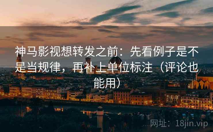 神马影视想转发之前：先看例子是不是当规律，再补上单位标注（评论也能用）