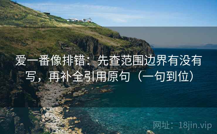 爱一番像排错：先查范围边界有没有写，再补全引用原句（一句到位）