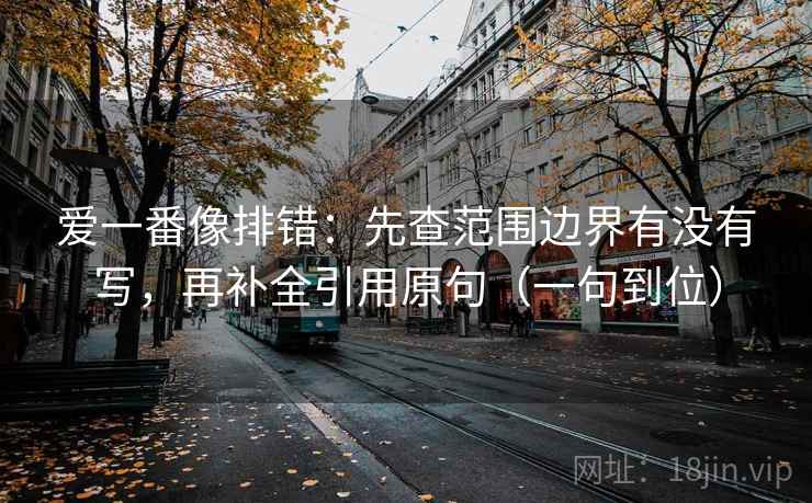 爱一番像排错：先查范围边界有没有写，再补全引用原句（一句到位）