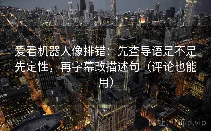 爱看机器人像排错：先查导语是不是先定性，再字幕改描述句（评论也能用）
