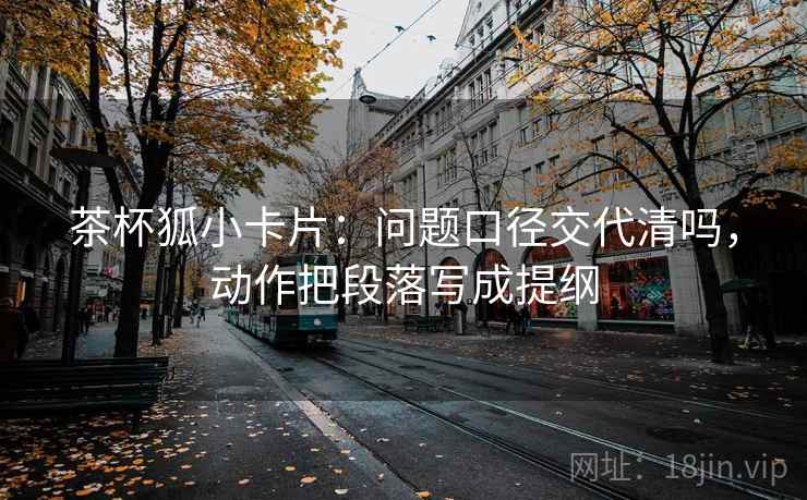 茶杯狐小卡片：问题口径交代清吗，动作把段落写成提纲