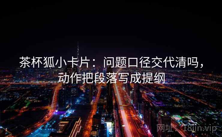 茶杯狐小卡片：问题口径交代清吗，动作把段落写成提纲