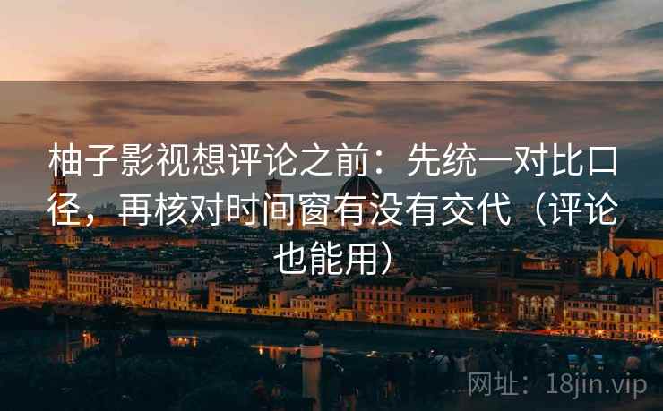 柚子影视想评论之前：先统一对比口径，再核对时间窗有没有交代（评论也能用）