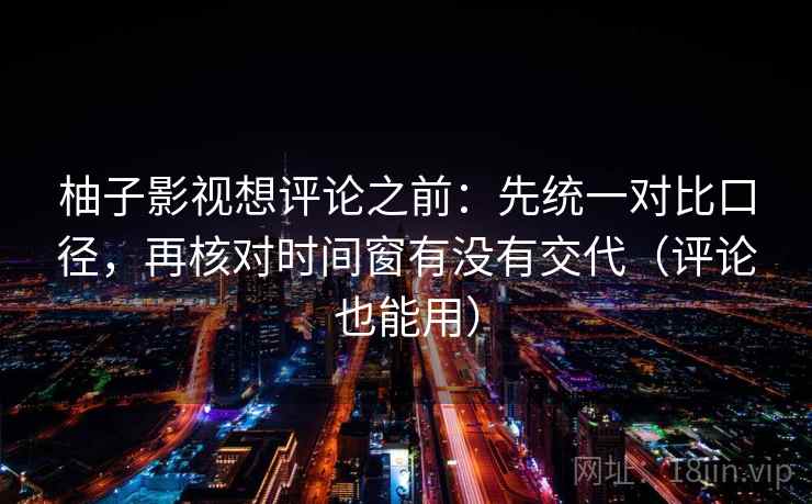 柚子影视想评论之前：先统一对比口径，再核对时间窗有没有交代（评论也能用）