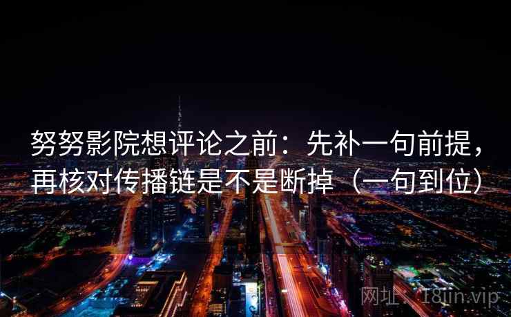 努努影院想评论之前：先补一句前提，再核对传播链是不是断掉（一句到位）