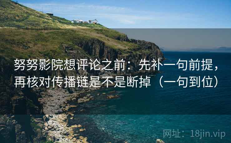 努努影院想评论之前：先补一句前提，再核对传播链是不是断掉（一句到位）