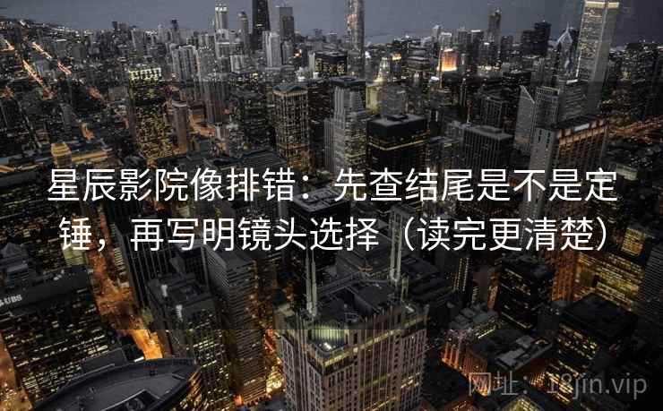 星辰影院像排错：先查结尾是不是定锤，再写明镜头选择（读完更清楚）