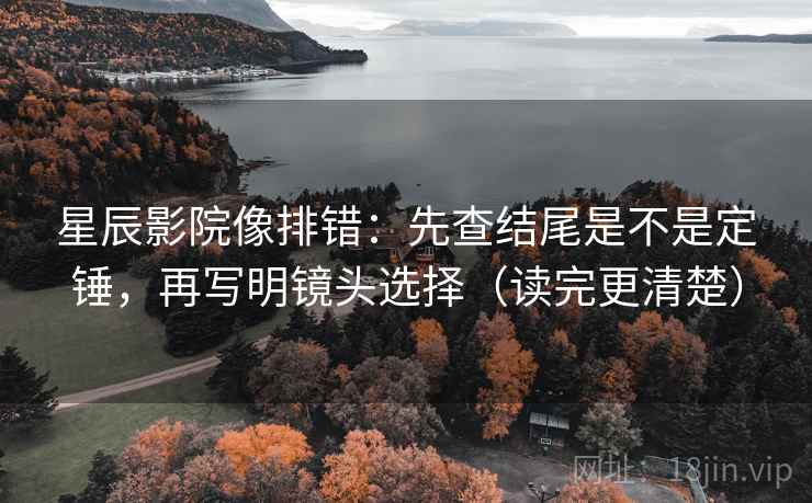 星辰影院像排错：先查结尾是不是定锤，再写明镜头选择（读完更清楚）