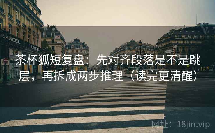 茶杯狐短复盘：先对齐段落是不是跳层，再拆成两步推理（读完更清醒）