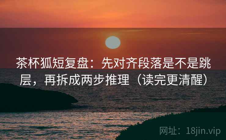 茶杯狐短复盘：先对齐段落是不是跳层，再拆成两步推理（读完更清醒）