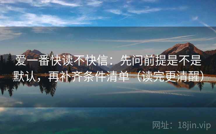 爱一番快读不快信：先问前提是不是默认，再补齐条件清单（读完更清醒）