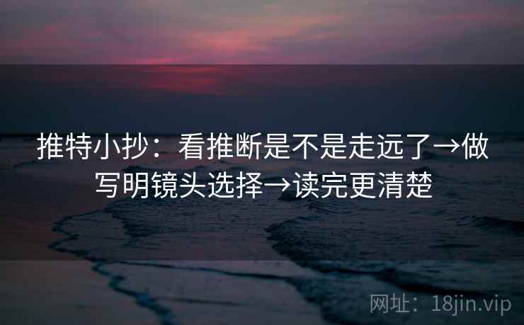 推特小抄：看推断是不是走远了→做写明镜头选择→读完更清楚