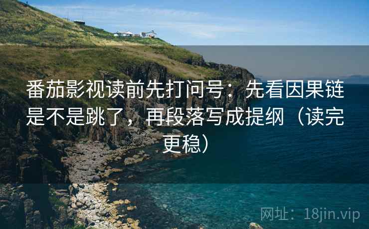 番茄影视读前先打问号：先看因果链是不是跳了，再段落写成提纲（读完更稳）