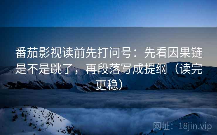 番茄影视读前先打问号：先看因果链是不是跳了，再段落写成提纲（读完更稳）