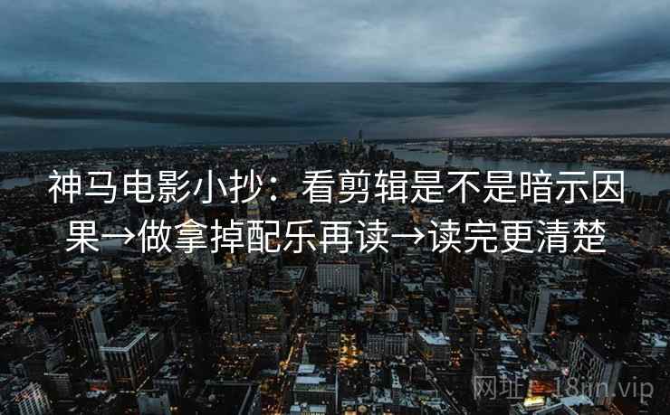 神马电影小抄：看剪辑是不是暗示因果→做拿掉配乐再读→读完更清楚