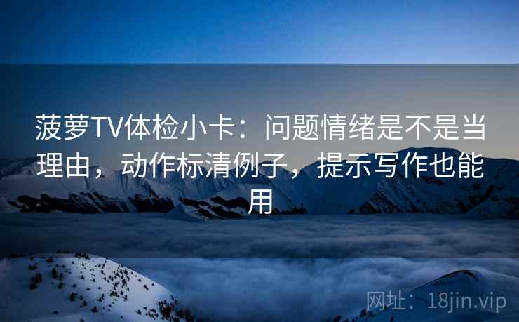 菠萝TV体检小卡：问题情绪是不是当理由，动作标清例子，提示写作也能用