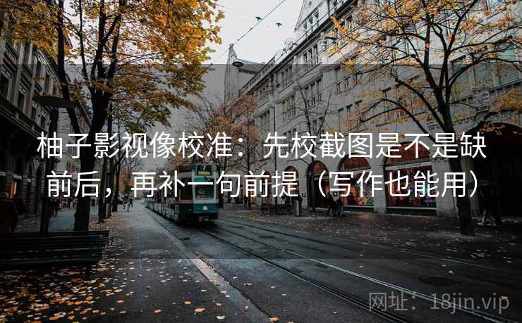 柚子影视像校准：先校截图是不是缺前后，再补一句前提（写作也能用）