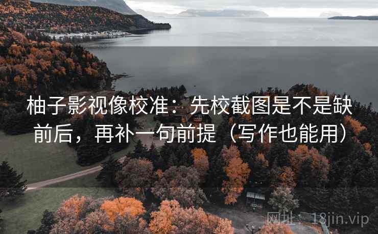 柚子影视像校准：先校截图是不是缺前后，再补一句前提（写作也能用）