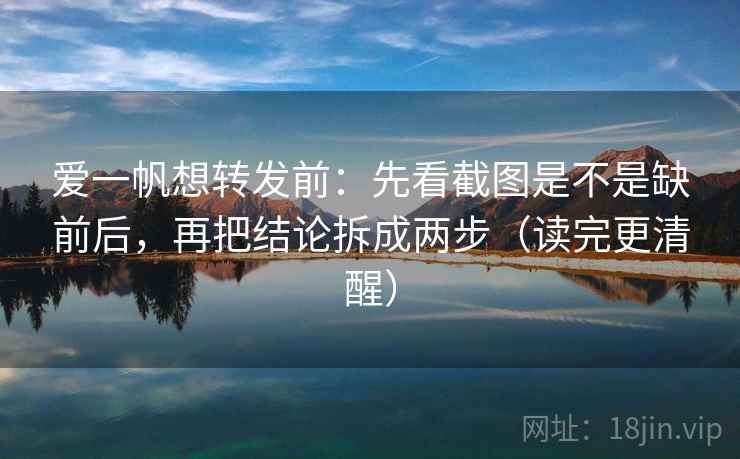 爱一帆想转发前：先看截图是不是缺前后，再把结论拆成两步（读完更清醒）
