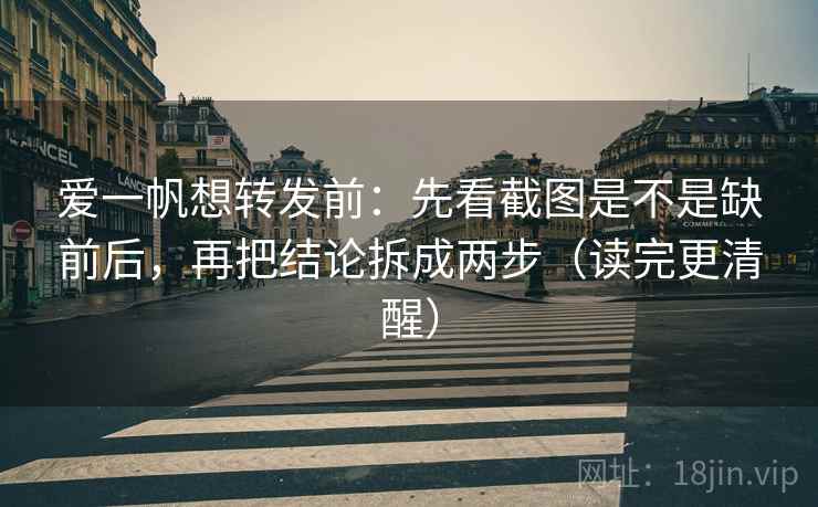 爱一帆想转发前：先看截图是不是缺前后，再把结论拆成两步（读完更清醒）