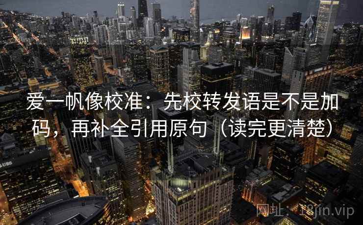 爱一帆像校准：先校转发语是不是加码，再补全引用原句（读完更清楚）