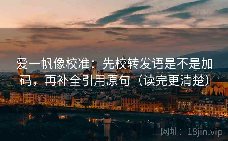 爱一帆像校准：先校转发语是不是加码，再补全引用原句（读完更清楚）