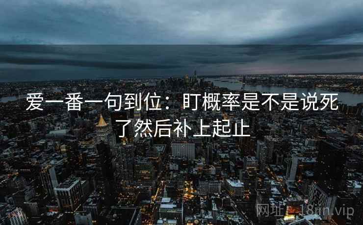 爱一番一句到位：盯概率是不是说死了然后补上起止